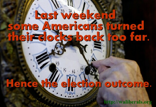 Last weekend some Americans turned their clocks back too much. Hence the election outcome.