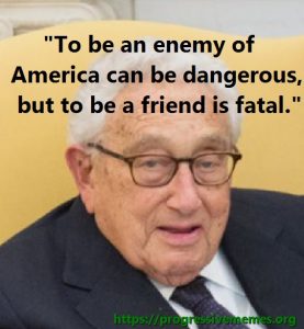 To be an enemy of America can be dangerous,  but to be a friend is fatal.